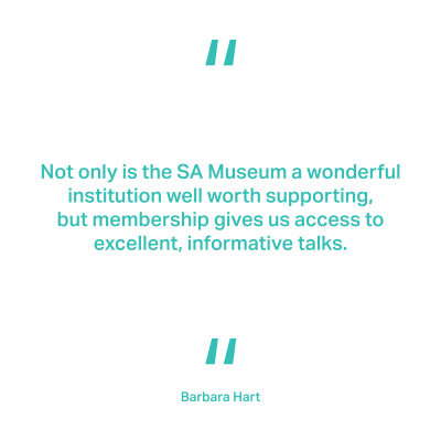 Not only is the SA Museum a wonderful institution well worth supporting, but membership gives us access to excellent, informative talks. Barbara Hart 